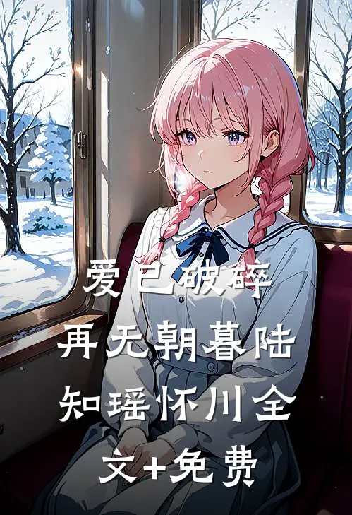 爱已破碎，再无朝暮陆知瑶怀川全文+免费