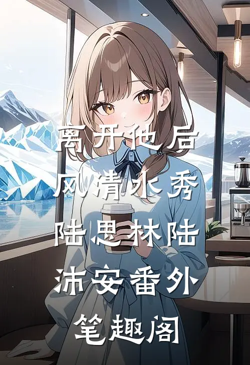 离开他后，风清水秀：陆思林陆沛安番外笔趣阁