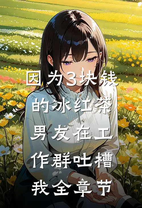 因为3块钱的冰红茶，男友在工作群吐槽我全章节
