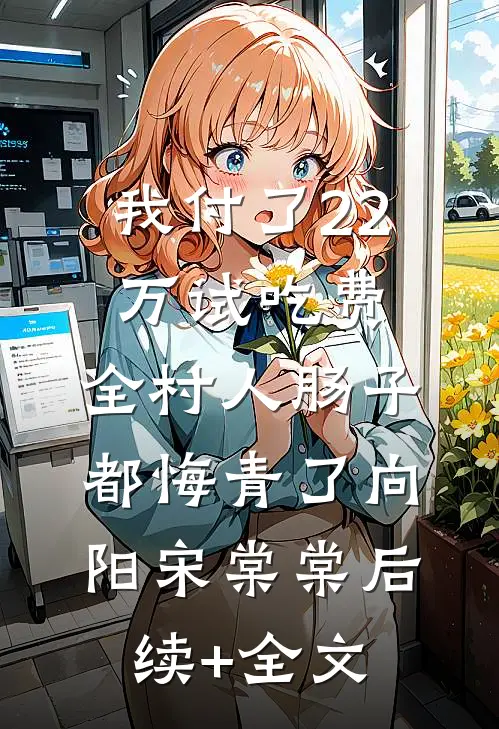 我付了22万试吃费，全村人肠子都悔青了向阳宋棠棠后续+全文