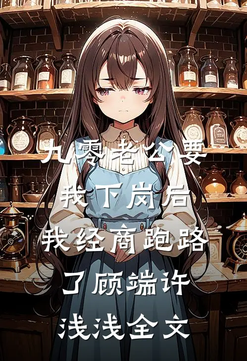 九零老公要我下岗后，我经商跑路了顾端许浅浅全文