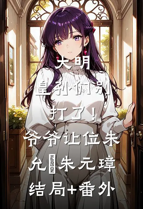 大明：皇孙们别打了！爷爷让位朱允熥朱元璋结局+番外