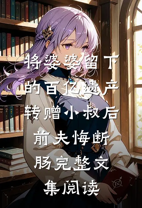 将婆婆留下的百亿遗产转赠小叔后，前夫悔断肠完整文集阅读