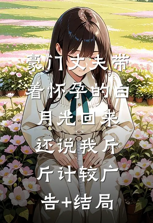 豪门丈夫带着怀孕的白月光回来，还说我斤斤计较广告+结局