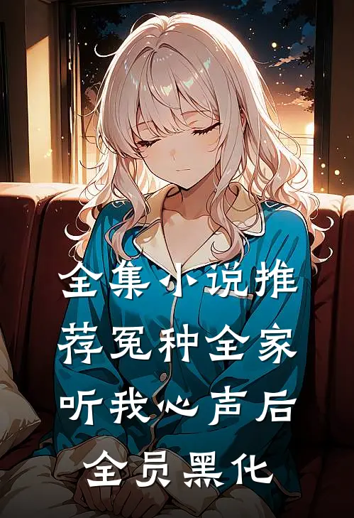 全集小说推荐冤种全家听我心声后，全员黑化