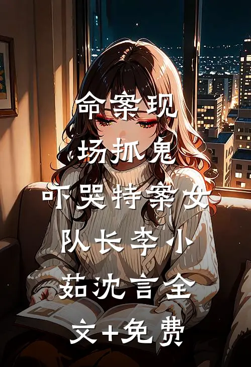 命案现场抓鬼，吓哭特案女队长李小茹沈言全文+免费