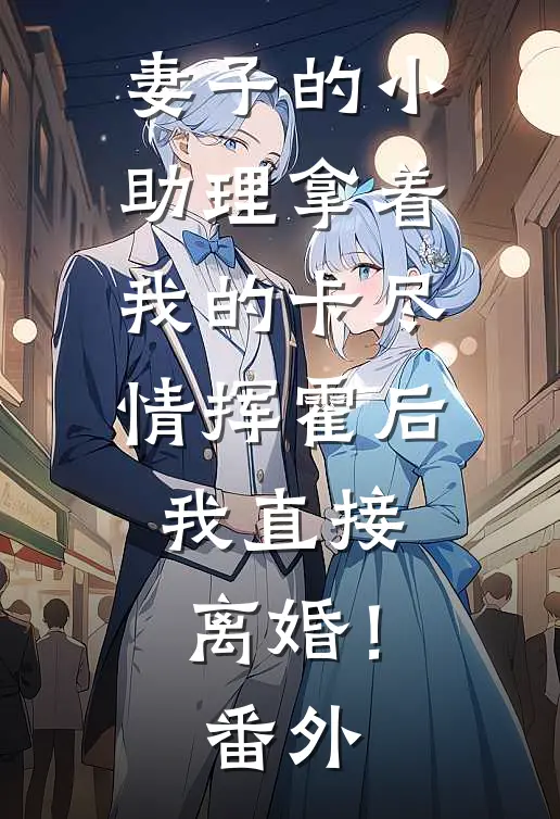 妻子的小助理拿着我的卡尽情挥霍后，我直接离婚！番外