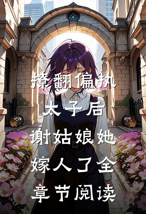 撩翻偏执太子后，谢姑娘她嫁人了全章节阅读