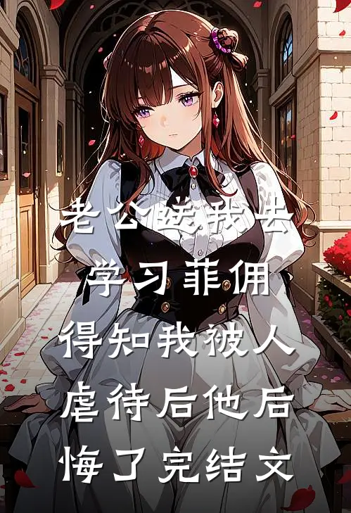 老公送我去学习菲佣，得知我被人虐待后他后悔了完结文