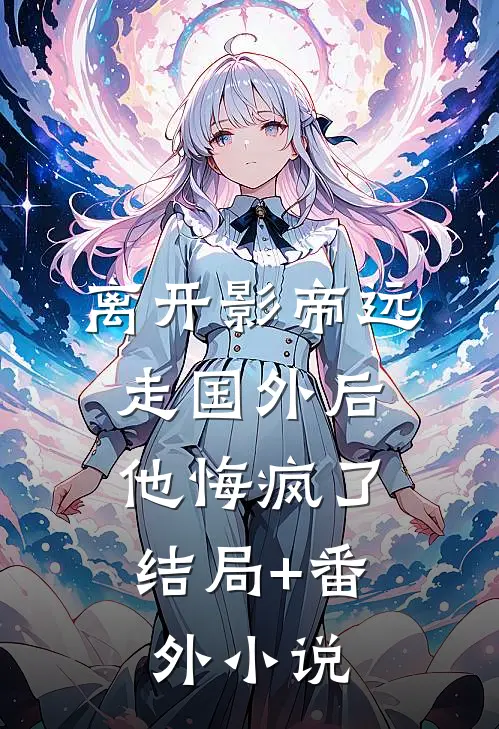 离开影帝远走国外后，他悔疯了结局+番外小说
