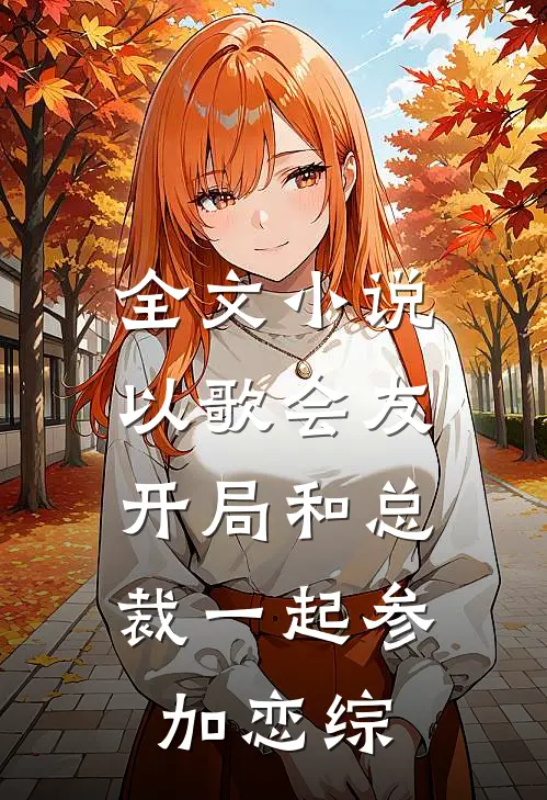 全文小说以歌会友：开局和总裁一起参加恋综