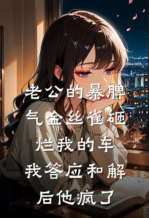 老公的暴脾气金丝雀砸烂我的车，我答应和解后他疯了