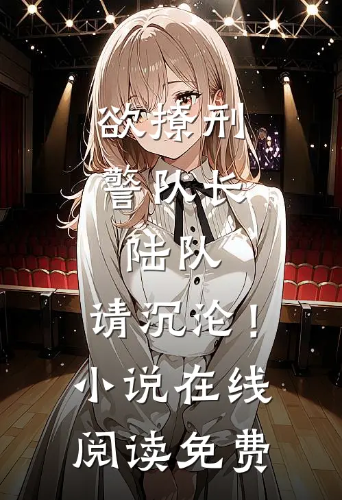 欲撩刑警队长：陆队，请沉沦！小说在线阅读免费