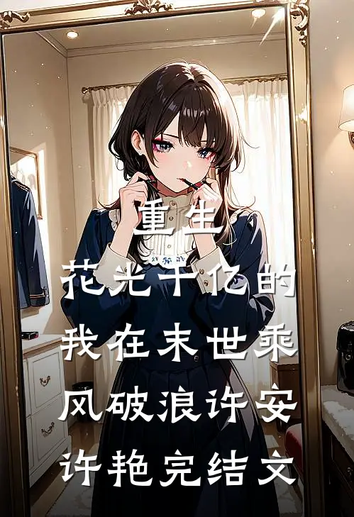 重生：花光千亿的我在末世乘风破浪许安许艳完结文