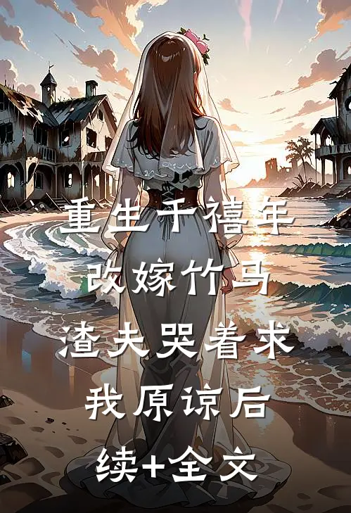 重生千禧年改嫁竹马，渣夫哭着求我原谅后续+全文