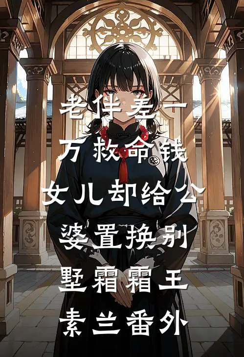 老伴差一万救命钱，女儿却给公婆置换别墅霜霜王素兰番外