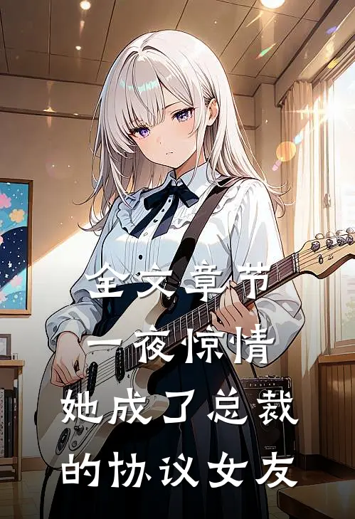 全文章节一夜惊情，她成了总裁的协议女友