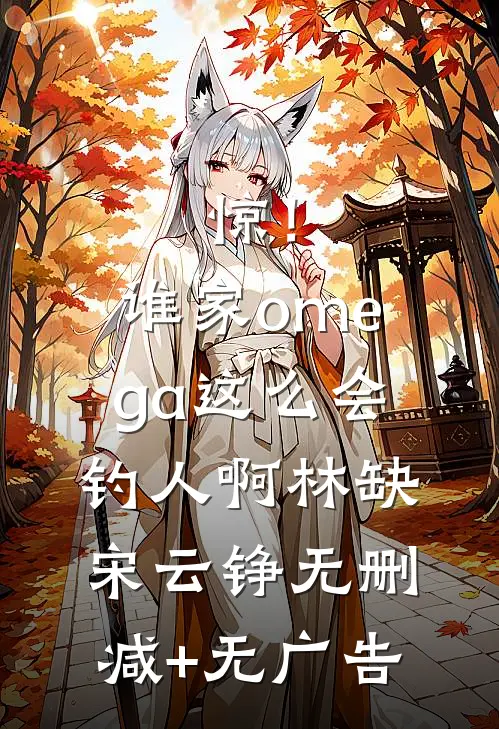 惊！谁家omega这么会钓人啊林缺宋云铮无删减+无广告