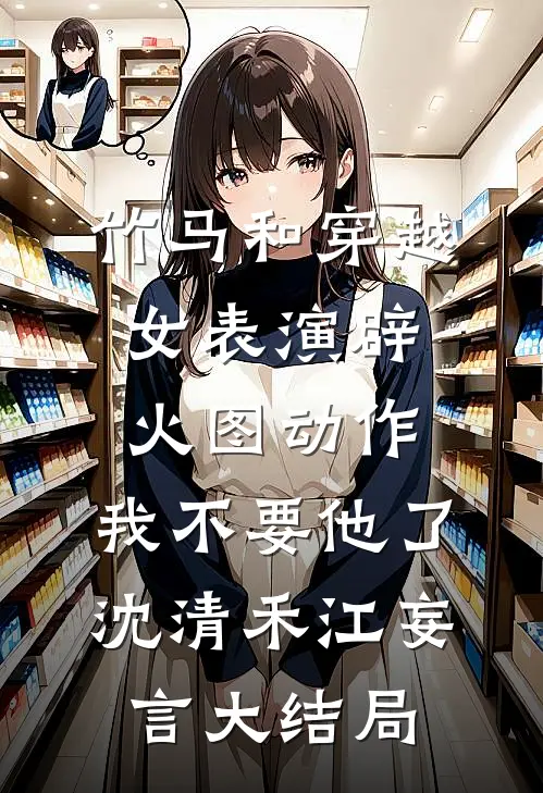 竹马和穿越女表演辟火图动作，我不要他了沈清禾江妄言大结局