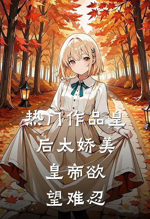 热门作品皇后太娇美，皇帝欲望难忍