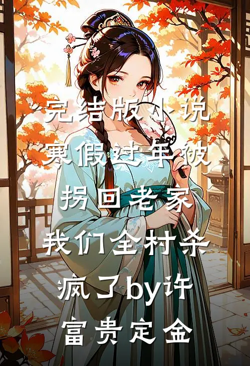 完结版小说寒假过年被拐回老家，我们全村杀疯了by许富贵定金