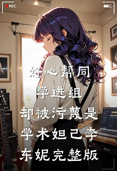 好心帮同学进组，却被污蔑是学术妲己李东妮完整版