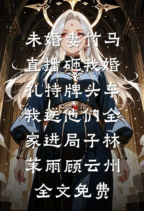 未婚妻竹马直播砸我婚礼特牌头车，我送他们全家进局子林茉雨顾云州全文免费