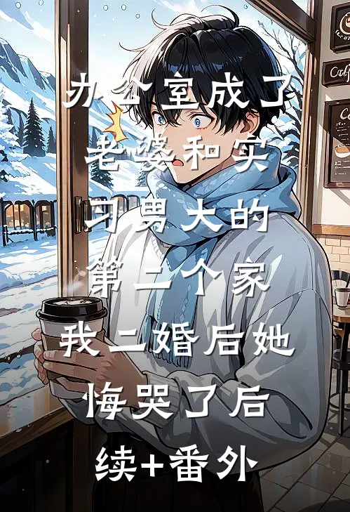 办公室成了老婆和实习男大的第二个家，我二婚后她悔哭了后续+番外