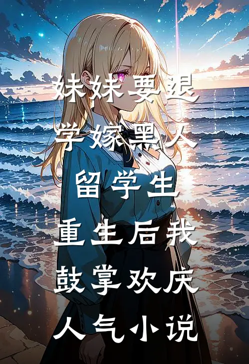 妹妹要退学嫁黑人留学生，重生后我鼓掌欢庆人气小说
