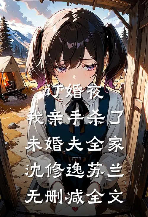 订婚夜，我亲手杀了未婚夫全家沈修逸苏兰无删减全文