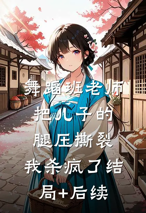 舞蹈班老师把儿子的腿压撕裂，我杀疯了结局+后续