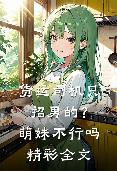 货运司机只招男的？萌妹不行吗精彩全文
