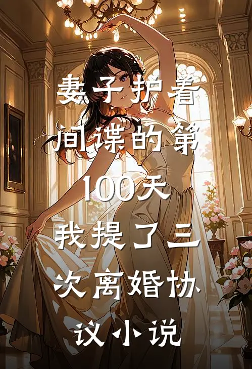 妻子护着间谍的第100天，我提了三次离婚协议小说