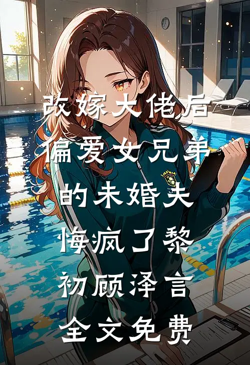改嫁大佬后，偏爱女兄弟的未婚夫悔疯了黎初顾泽言全文免费