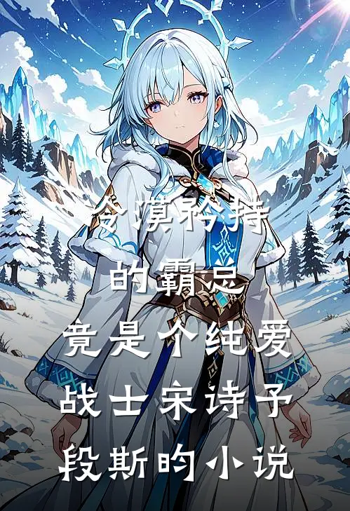 冷漠矜持的霸总，竟是个纯爱战士宋诗予段斯昀小说