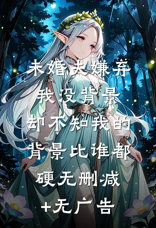 未婚夫嫌弃我没背景，却不知我的背景比谁都硬无删减+无广告