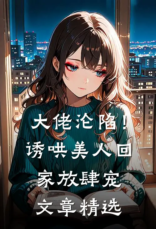 大佬沦陷！诱哄美人回家放肆宠文章精选