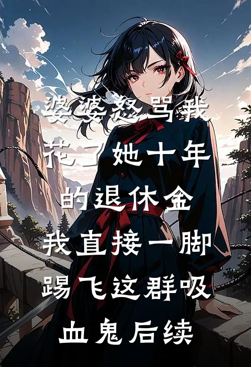 婆婆怒骂我花了她十年的退休金，我直接一脚踢飞这群吸血鬼后续