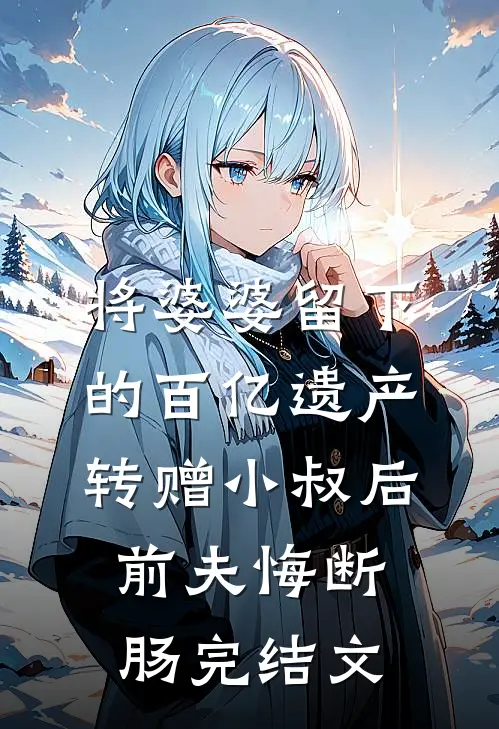 将婆婆留下的百亿遗产转赠小叔后，前夫悔断肠完结文