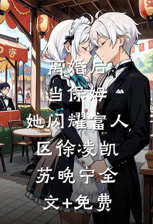 离婚后当保姆，她闪耀富人区徐凌凯苏晚宁全文+免费