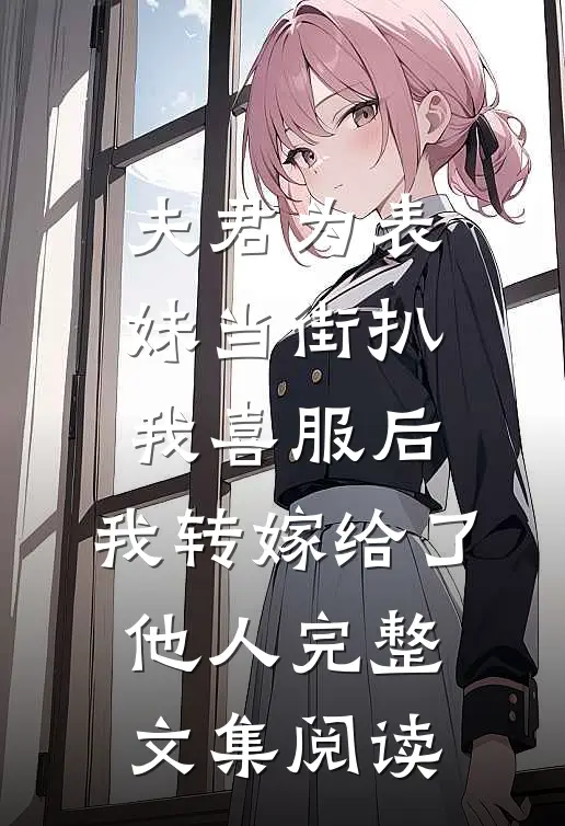 夫君为表妹当街扒我喜服后，我转嫁给了他人完整文集阅读