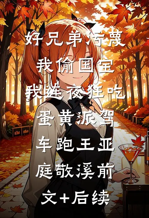 好兄弟污蔑我偷国宝，我连夜狂吃蛋黄派驾车跑王亚庭敬溪前文+后续