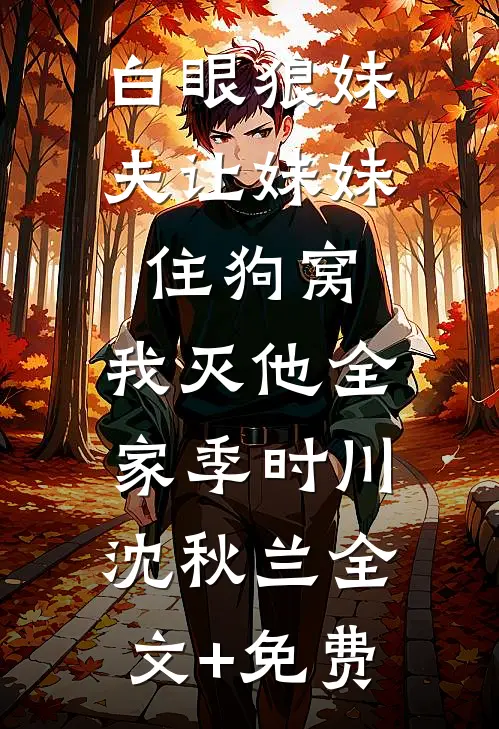 白眼狼妹夫让妹妹住狗窝，我灭他全家季时川沈秋兰全文+免费