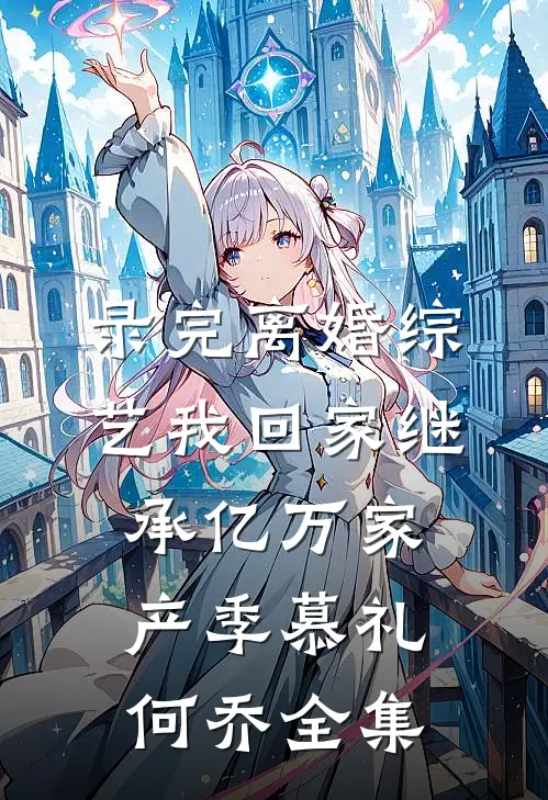 录完离婚综艺我回家继承亿万家产季慕礼何乔 全集