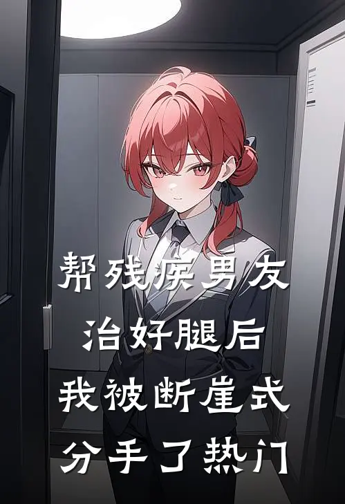 帮残疾男友治好腿后，我被断崖式分手了热门