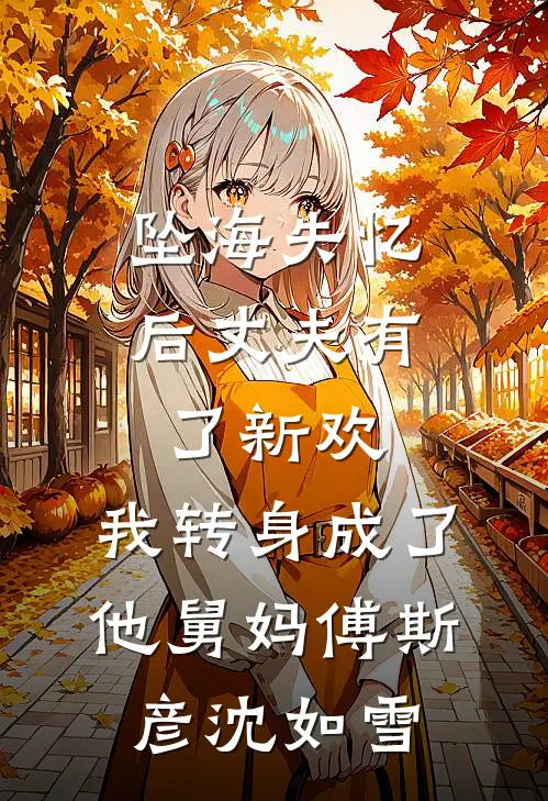 坠海失忆后丈夫有了新欢，我转身成了他舅妈傅斯彦沈如雪