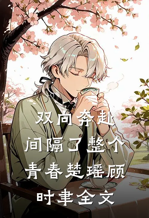 双向奔赴，间隔了整个青春楚瑶顾时聿全文