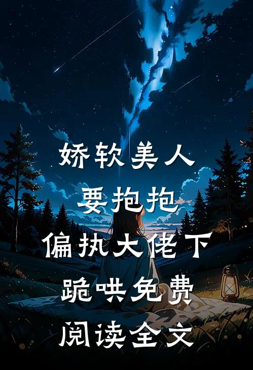 娇软美人要抱抱，偏执大佬下跪哄免费阅读全文