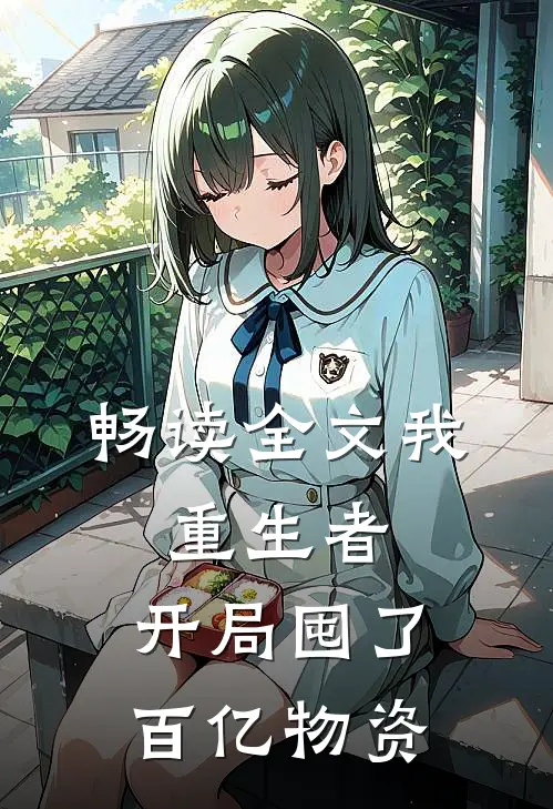 畅读全文我，重生者，开局囤了百亿物资