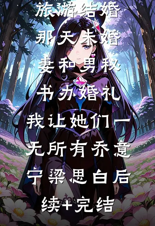 旅游结婚那天未婚妻和男秘书办婚礼，我让她们一无所有乔意宁梁思白后续+完结